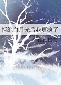 拒绝白月光后我更疯了